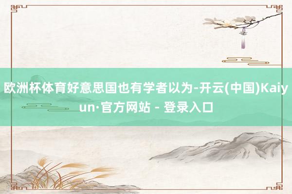 欧洲杯体育好意思国也有学者以为-开云(中国)Kaiyun·官方网站 - 登录入口