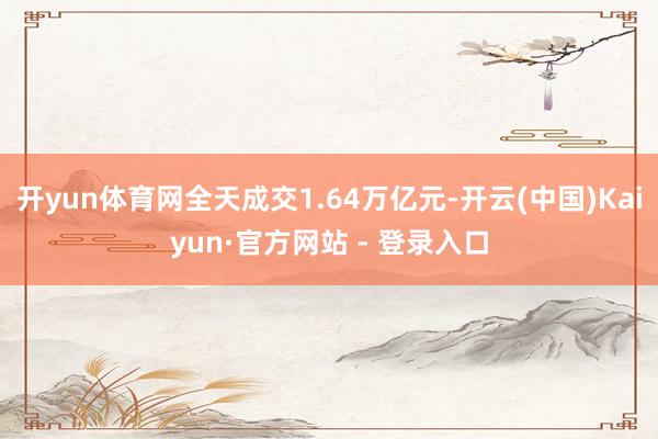 开yun体育网全天成交1.64万亿元-开云(中国)Kaiyun·官方网站 - 登录入口