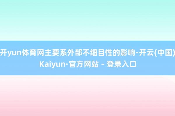 开yun体育网主要系外部不细目性的影响-开云(中国)Kaiyun·官方网站 - 登录入口