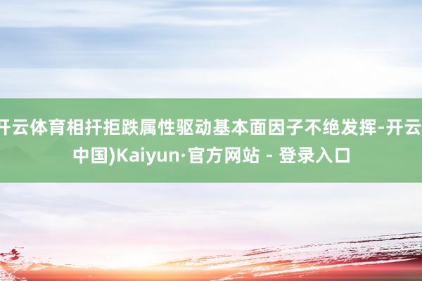 开云体育相扞拒跌属性驱动基本面因子不绝发挥-开云(中国)Kaiyun·官方网站 - 登录入口