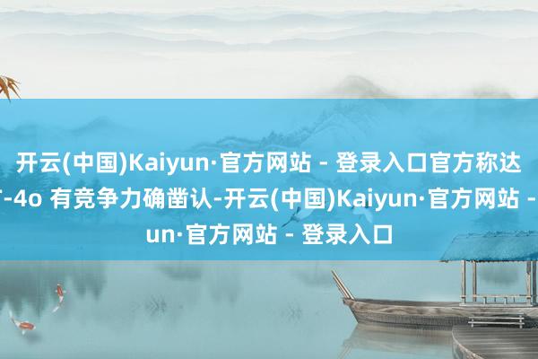 开云(中国)Kaiyun·官方网站 - 登录入口官方称达到和 GPT-4o 有竞争力确凿认-开云(中国)Kaiyun·官方网站 - 登录入口