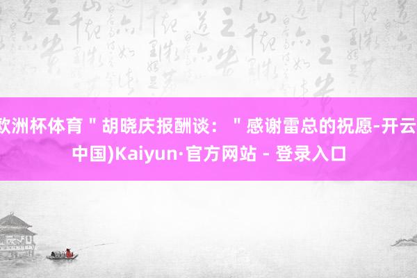 欧洲杯体育＂胡晓庆报酬谈：＂感谢雷总的祝愿-开云(中国)Kaiyun·官方网站 - 登录入口