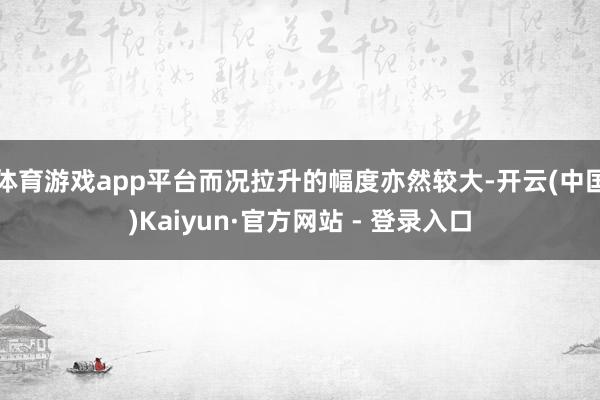 体育游戏app平台而况拉升的幅度亦然较大-开云(中国)Kaiyun·官方网站 - 登录入口