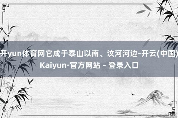 开yun体育网它成于泰山以南、汶河河边-开云(中国)Kaiyun·官方网站 - 登录入口