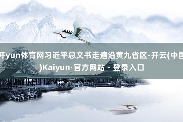 开yun体育网习近平总文书走遍沿黄九省区-开云(中国)Kaiyun·官方网站 - 登录入口