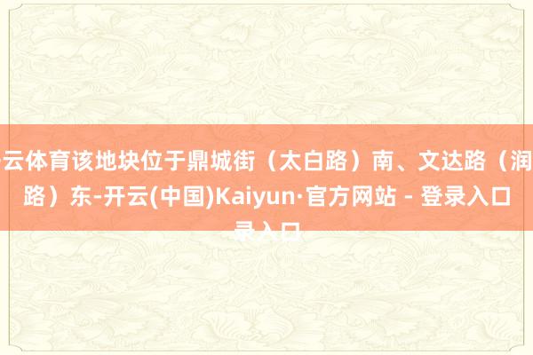 开云体育该地块位于鼎城街（太白路）南、文达路（润滑路）东-开云(中国)Kaiyun·官方网站 - 登录入口