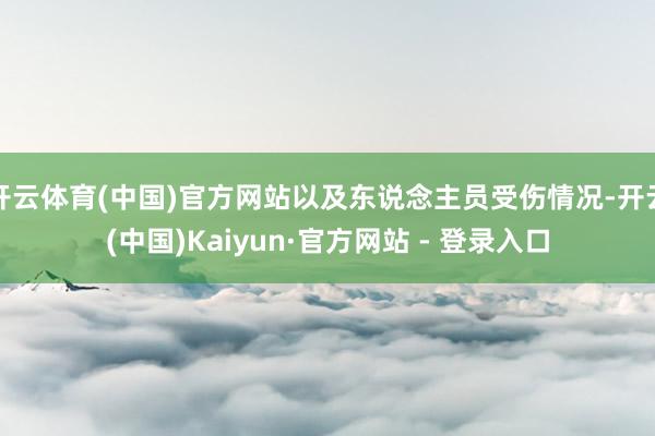 开云体育(中国)官方网站以及东说念主员受伤情况-开云(中国)Kaiyun·官方网站 - 登录入口