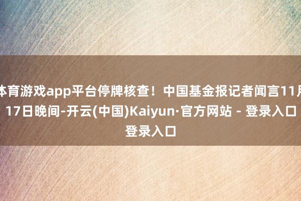 体育游戏app平台停牌核查！中国基金报记者闻言11月17日晚间-开云(中国)Kaiyun·官方网站 - 登录入口