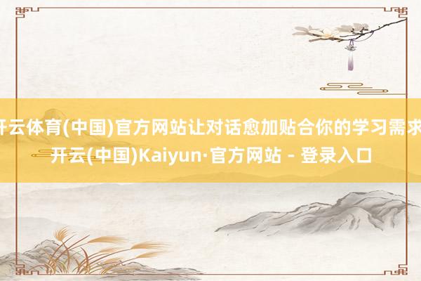 开云体育(中国)官方网站让对话愈加贴合你的学习需求-开云(中国)Kaiyun·官方网站 - 登录入口