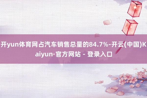 开yun体育网占汽车销售总量的84.7%-开云(中国)Kaiyun·官方网站 - 登录入口