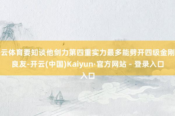 开云体育要知谈他剑力第四重实力最多能劈开四级金刚石良友-开云(中国)Kaiyun·官方网站 - 登录入口