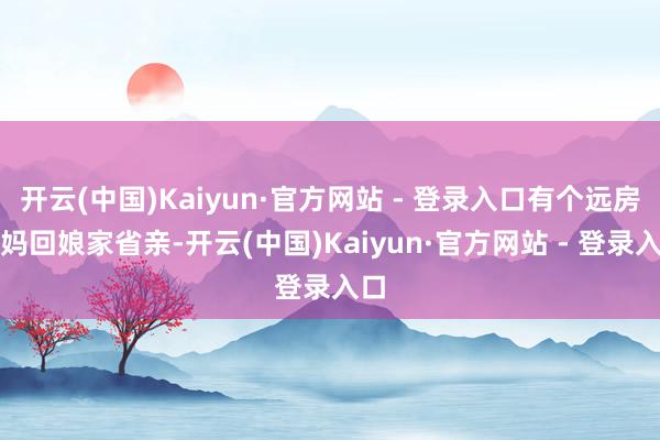 开云(中国)Kaiyun·官方网站 - 登录入口有个远房姑妈回娘家省亲-开云(中国)Kaiyun·官方网站 - 登录入口