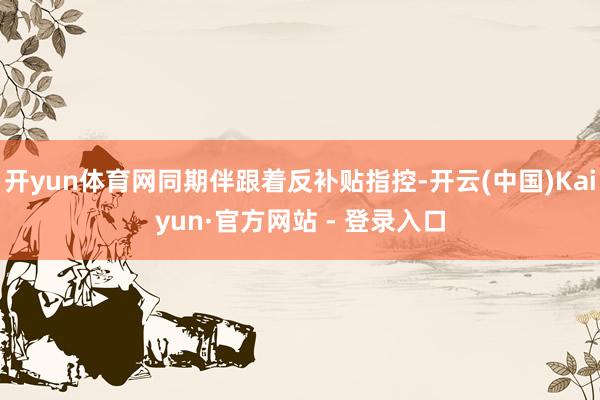 开yun体育网同期伴跟着反补贴指控-开云(中国)Kaiyun·官方网站 - 登录入口