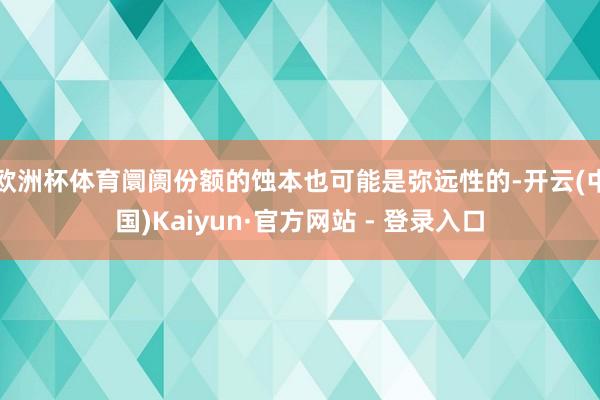 欧洲杯体育阛阓份额的蚀本也可能是弥远性的-开云(中国)Kaiyun·官方网站 - 登录入口