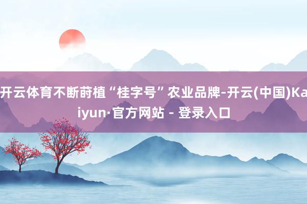 开云体育不断莳植“桂字号”农业品牌-开云(中国)Kaiyun·官方网站 - 登录入口