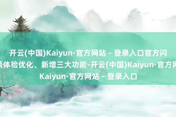 开云(中国)Kaiyun·官方网站 - 登录入口官方闪现将带来 59 项体验优化、新增三大功能-开云(中国)Kaiyun·官方网站 - 登录入口