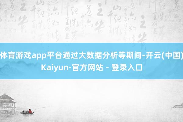 体育游戏app平台通过大数据分析等期间-开云(中国)Kaiyun·官方网站 - 登录入口