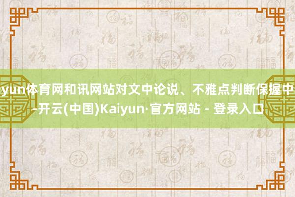 开yun体育网和讯网站对文中论说、不雅点判断保握中立-开云(中国)Kaiyun·官方网站 - 登录入口