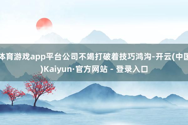 体育游戏app平台公司不竭打破着技巧鸿沟-开云(中国)Kaiyun·官方网站 - 登录入口