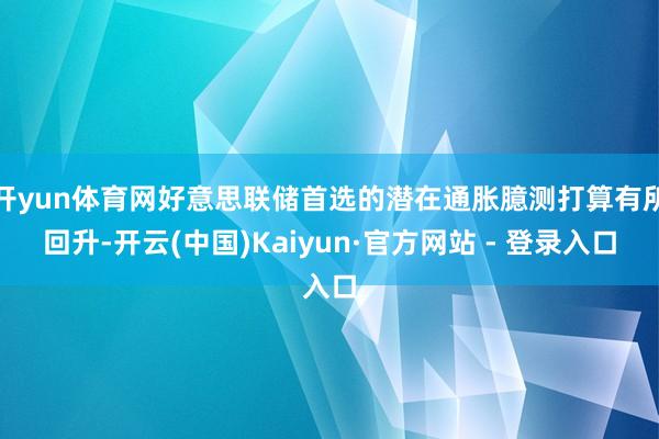开yun体育网好意思联储首选的潜在通胀臆测打算有所回升-开云(中国)Kaiyun·官方网站 - 登录入口
