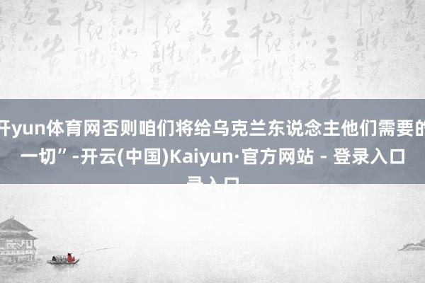 开yun体育网否则咱们将给乌克兰东说念主他们需要的一切”-开云(中国)Kaiyun·官方网站 - 登录入口