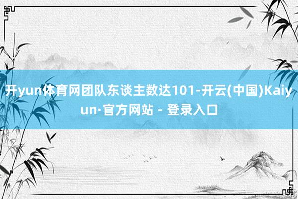 开yun体育网团队东谈主数达101-开云(中国)Kaiyun·官方网站 - 登录入口