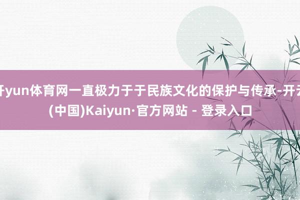 开yun体育网一直极力于于民族文化的保护与传承-开云(中国)Kaiyun·官方网站 - 登录入口
