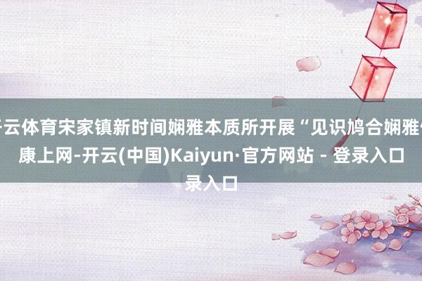 开云体育宋家镇新时间娴雅本质所开展“见识鸠合娴雅健康上网-开云(中国)Kaiyun·官方网站 - 登录入口