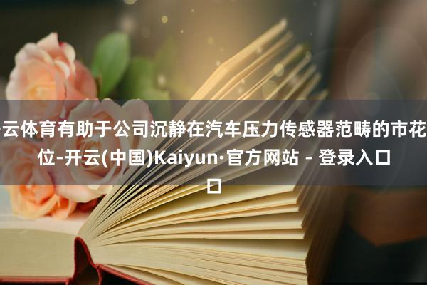 开云体育有助于公司沉静在汽车压力传感器范畴的市花样位-开云(中国)Kaiyun·官方网站 - 登录入口