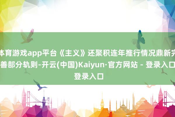 体育游戏app平台《主义》还聚积连年推行情况鼎新完善部分轨则-开云(中国)Kaiyun·官方网站 - 登录入口
