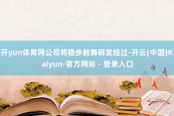 开yun体育网公司将稳步鼓舞研发经过-开云(中国)Kaiyun·官方网站 - 登录入口