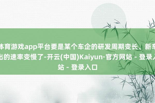 体育游戏app平台要是某个车企的研发周期变长、新车推出的速率变慢了-开云(中国)Kaiyun·官方网站 - 登录入口