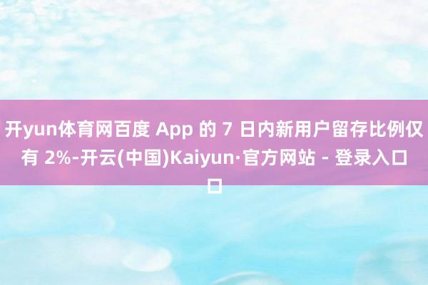 开yun体育网百度 App 的 7 日内新用户留存比例仅有 2%-开云(中国)Kaiyun·官方网站 - 登录入口