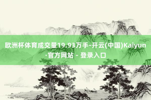 欧洲杯体育成交量19.93万手-开云(中国)Kaiyun·官方网站 - 登录入口