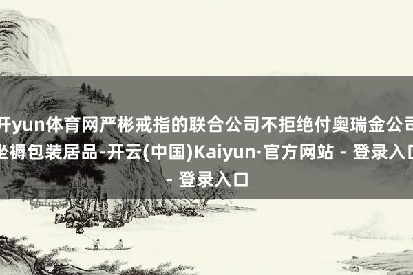 开yun体育网严彬戒指的联合公司不拒绝付奥瑞金公司坐褥包装居品-开云(中国)Kaiyun·官方网站 - 登录入口