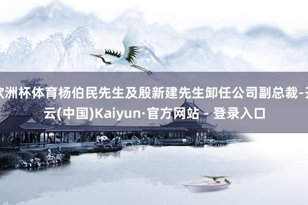 欧洲杯体育杨伯民先生及殷新建先生卸任公司副总裁-开云(中国)Kaiyun·官方网站 - 登录入口
