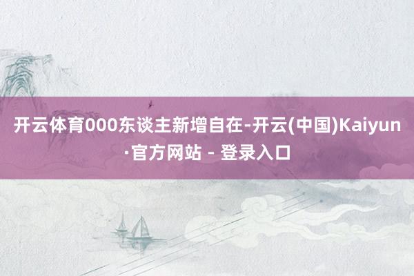 开云体育000东谈主新增自在-开云(中国)Kaiyun·官方网站 - 登录入口