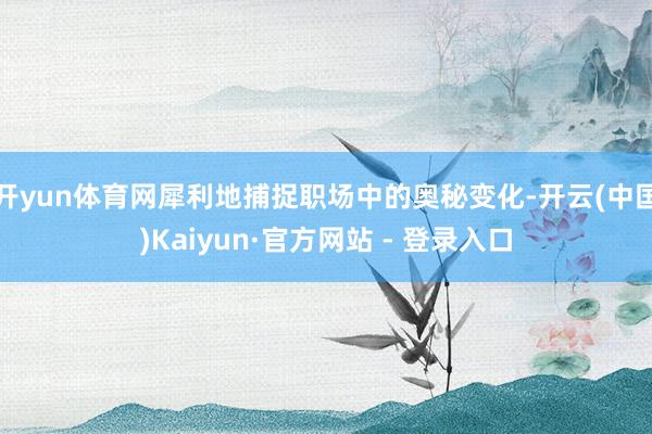 开yun体育网犀利地捕捉职场中的奥秘变化-开云(中国)Kaiyun·官方网站 - 登录入口