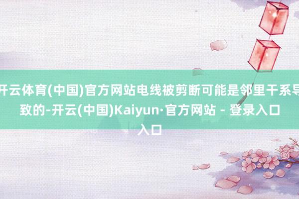 开云体育(中国)官方网站电线被剪断可能是邻里干系导致的-开云(中国)Kaiyun·官方网站 - 登录入口