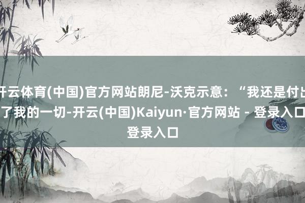 开云体育(中国)官方网站朗尼-沃克示意：“我还是付出了我的一切-开云(中国)Kaiyun·官方网站 - 登录入口