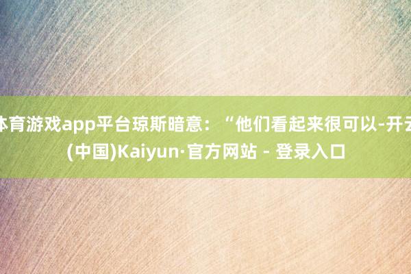 体育游戏app平台琼斯暗意：“他们看起来很可以-开云(中国)Kaiyun·官方网站 - 登录入口
