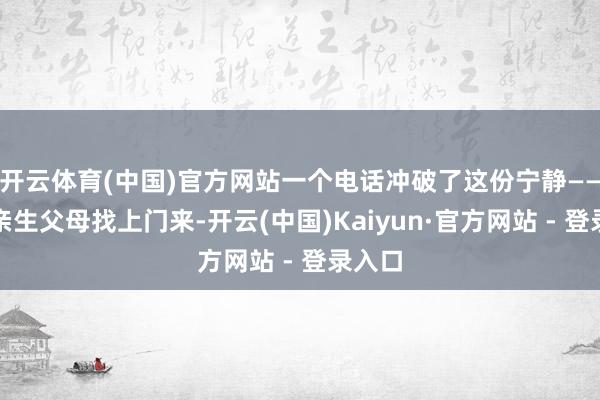 开云体育(中国)官方网站一个电话冲破了这份宁静——他的亲生父母找上门来-开云(中国)Kaiyun·官方网站 - 登录入口