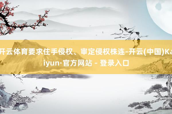 开云体育要求住手侵权、审定侵权株连-开云(中国)Kaiyun·官方网站 - 登录入口