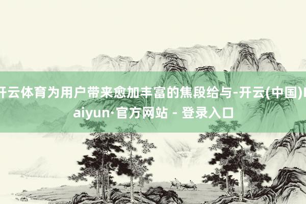 开云体育为用户带来愈加丰富的焦段给与-开云(中国)Kaiyun·官方网站 - 登录入口
