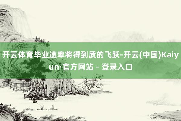 开云体育毕业速率将得到质的飞跃-开云(中国)Kaiyun·官方网站 - 登录入口