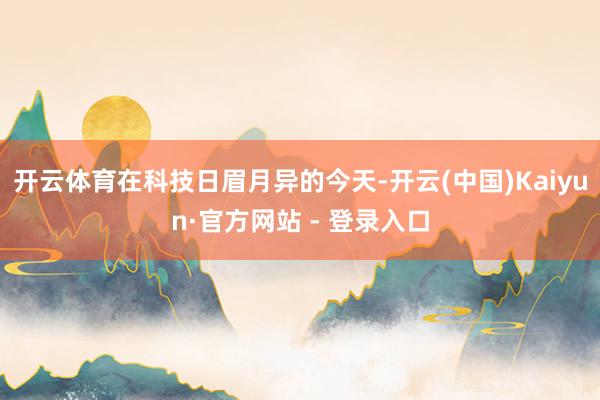 开云体育在科技日眉月异的今天-开云(中国)Kaiyun·官方网站 - 登录入口
