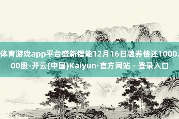 体育游戏app平台盛新锂能12月16日融券偿还1000.00股-开云(中国)Kaiyun·官方网站 - 登录入口