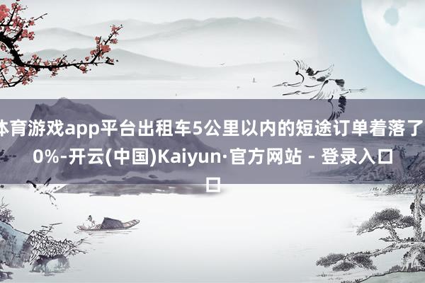 体育游戏app平台出租车5公里以内的短途订单着落了20%-开云(中国)Kaiyun·官方网站 - 登录入口