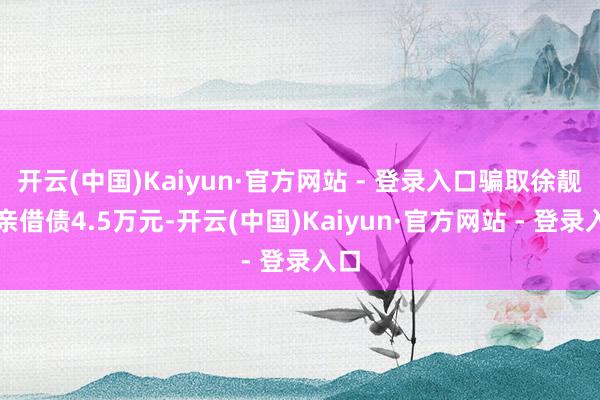 开云(中国)Kaiyun·官方网站 - 登录入口骗取徐靓父亲借债4.5万元-开云(中国)Kaiyun·官方网站 - 登录入口