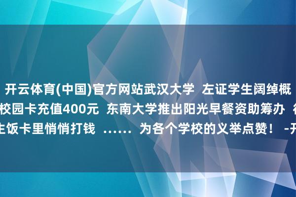 开云体育(中国)官方网站武汉大学  左证学生阔绰概述情况研判  为艰辛学生校园卡充值400元  东南大学推出阳光早餐资助筹办  往部分学生饭卡里悄悄打钱  ……  为各个学校的义举点赞！ -开云(中国)Kaiyun·官方网站 - 登录入口